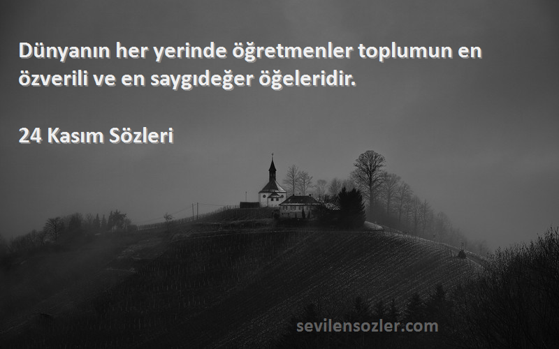 24 Kasım  Sözleri 
Dünyanın her yerinde öğretmenler toplumun en özverili ve en saygıdeğer öğeleridir.