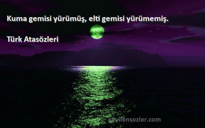 Türk Atasözleri - Kuma gemisi yürümüş, elti gemisi yürümemiş.