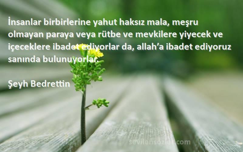 Şeyh Bedrettin Sözleri 
İnsanlar birbirlerine yahut haksız mala, meşru olmayan paraya veya rütbe ve mevkilere yiyecek ve içeceklere ibadet ediyorlar da, allah’a ibadet ediyoruz sanında bulunuyorlar.