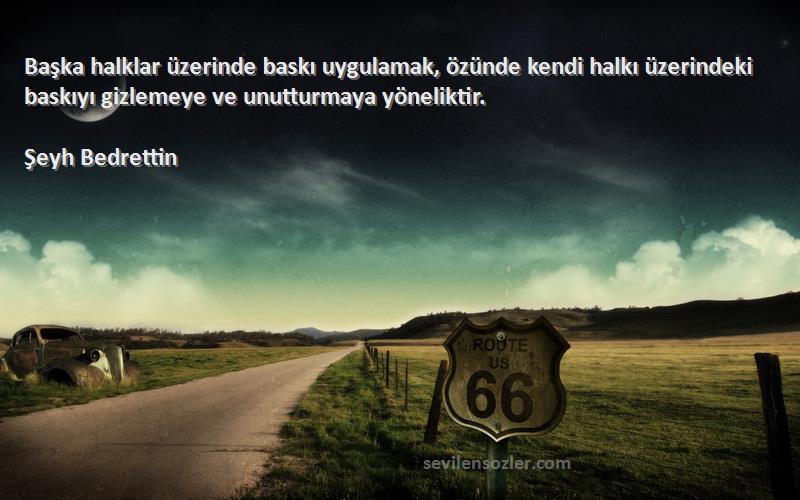 Şeyh Bedrettin Sözleri 
Başka halklar üzerinde baskı uygulamak, özünde kendi halkı üzerindeki baskıyı gizlemeye ve unutturmaya yöneliktir.