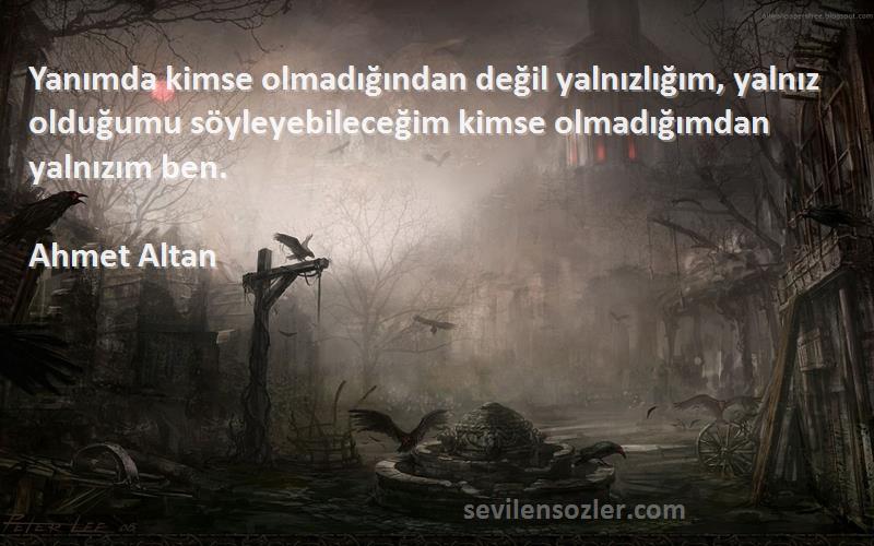 Ahmet Altan Sözleri 
Yanımda kimse olmadığından değil yalnızlığım, yalnız olduğumu söyleyebileceğim kimse olmadığımdan yalnızım ben.