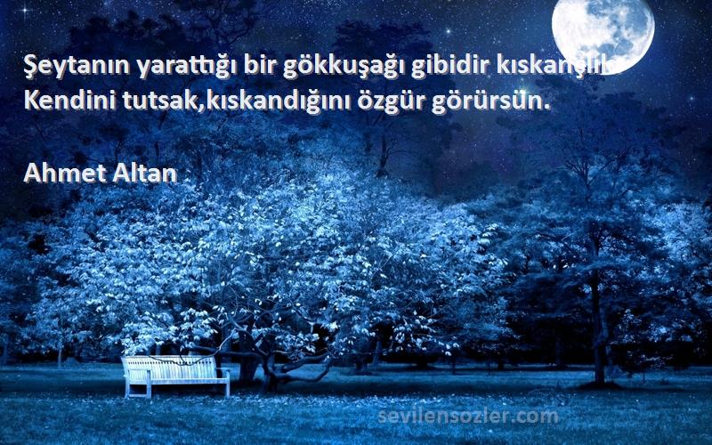 Ahmet Altan Sözleri 
Şeytanın yarattığı bir gökkuşağı gibidir kıskançlık. Kendini tutsak,kıskandığını özgür görürsün.