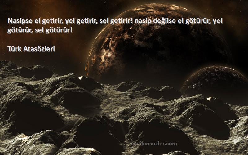 Türk Atasözleri Sözleri 
Nasipse el getirir, yel getirir, sel getirir! nasip değilse el götürür, yel götürür, sel götürür!