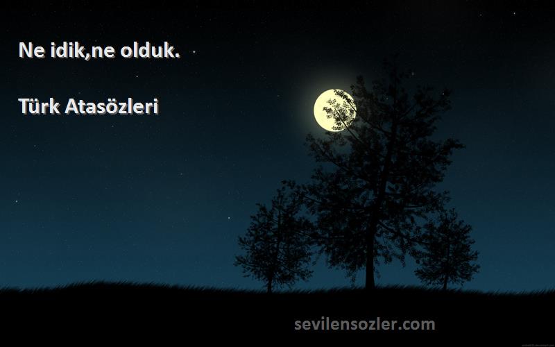 Türk Atasözleri - Ne idik,ne olduk.