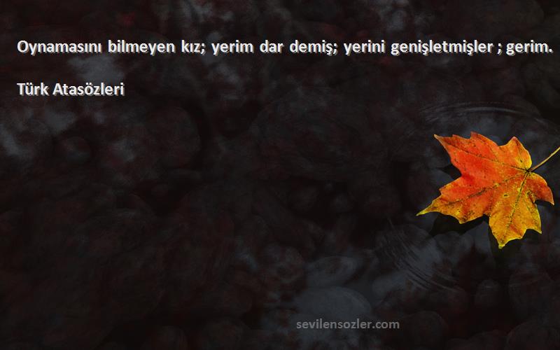 Türk Atasözleri - Oynamasını bilmeyen kız; yerim dar demiş; yerini genişletmişler ; gerim.