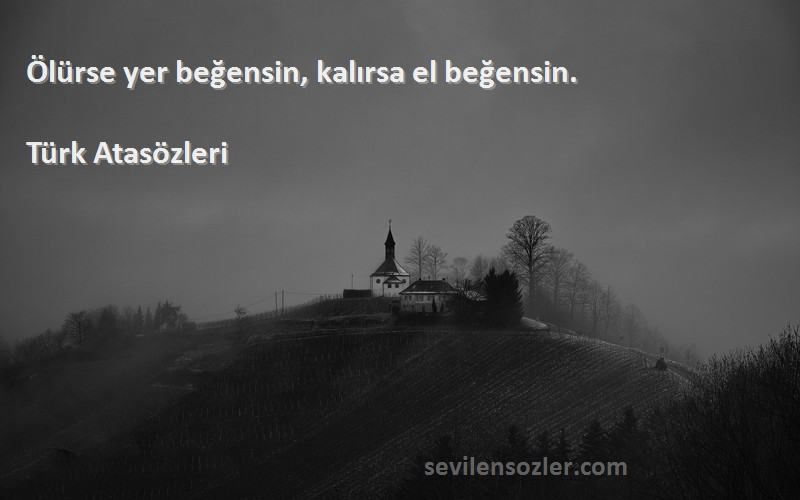 Türk Atasözleri - Ölürse yer beğensin, kalırsa el beğensin.